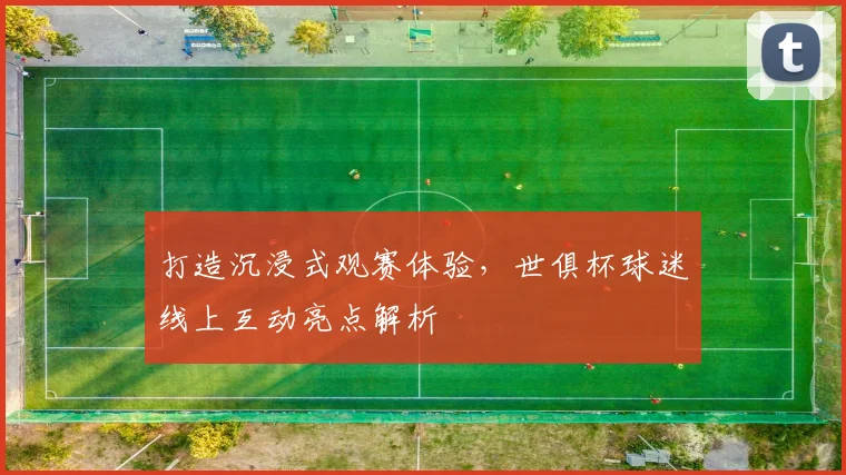 打造沉浸式观赛体验，世俱杯球迷线上互动亮点解析