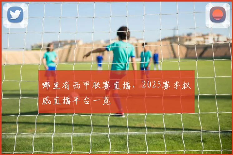 哪里有西甲联赛直播，2025赛季权威直播平台一览