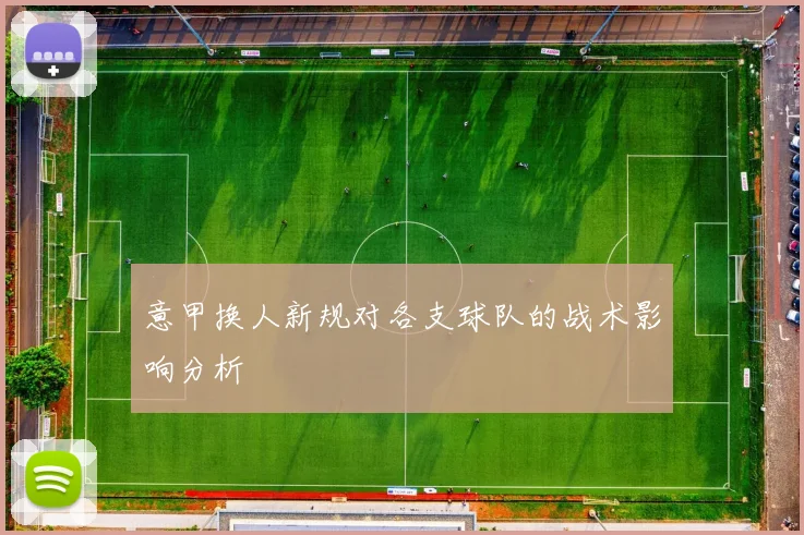 意甲换人新规对各支球队的战术影响分析