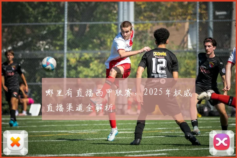 哪里有直播西甲联赛，2025年权威直播渠道全解析