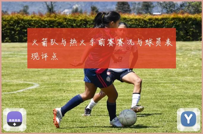 火箭队与热火季前赛赛况与球员表现评点