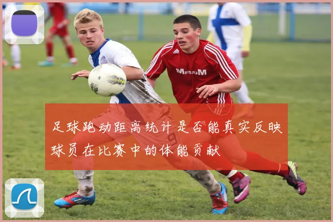 足球跑动距离统计是否能真实反映球员在比赛中的体能贡献