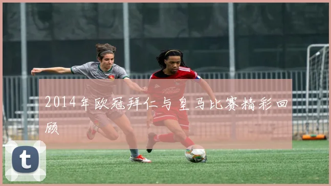 2014年欧冠拜仁与皇马比赛精彩回顾