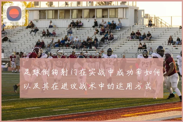 足球倒钩射门在实战中成功率如何以及其在进攻战术中的运用方式