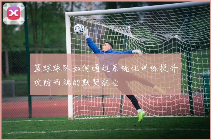 篮球球队如何通过系统化训练提升攻防两端的默契配合