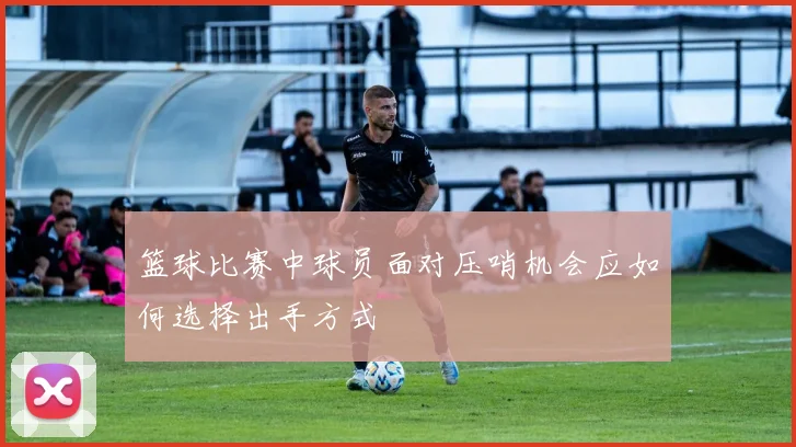 篮球比赛中球员面对压哨机会应如何选择出手方式