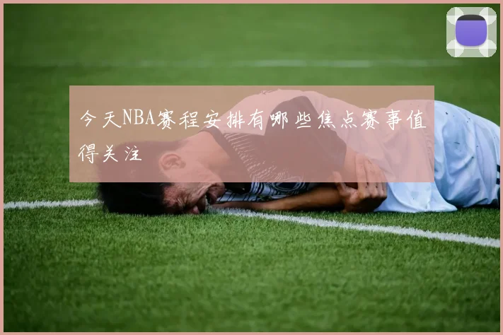 今天NBA赛程安排有哪些焦点赛事值得关注