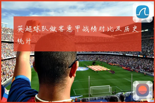 英超球队做客意甲战绩对比及历史统计