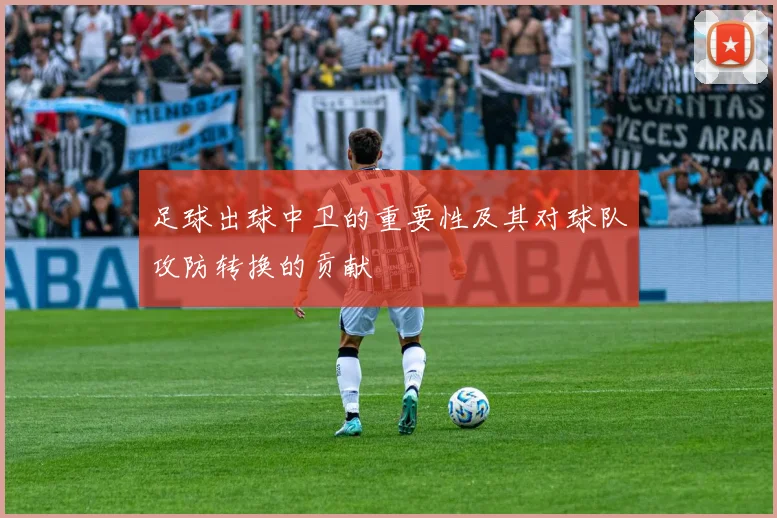 足球出球中卫的重要性及其对球队攻防转换的贡献