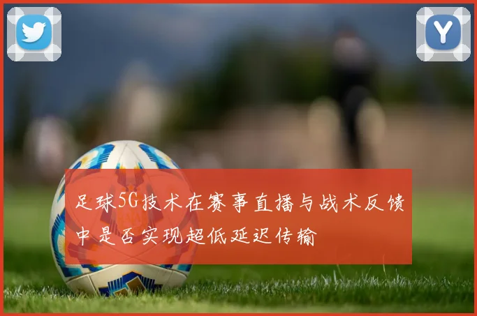 足球5G技术在赛事直播与战术反馈中是否实现超低延迟传输