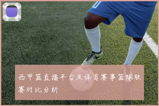 西甲篮直播平台及体育赛事篮球联赛对比分析