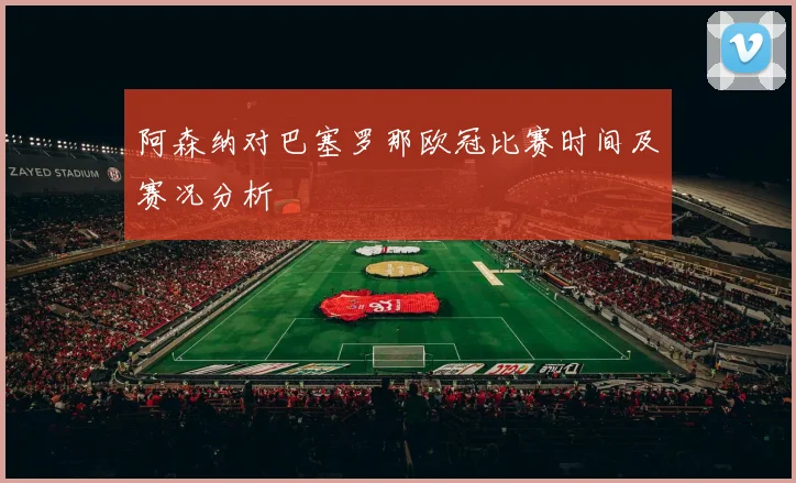阿森纳对巴塞罗那欧冠比赛时间及赛况分析
