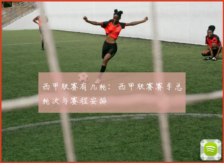 西甲联赛有几轮：西甲联赛赛季总轮次与赛程安排