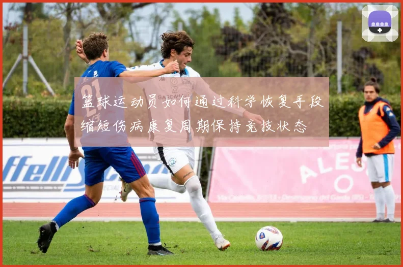 篮球运动员如何通过科学恢复手段缩短伤病康复周期保持竞技状态