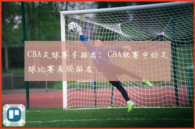 CBA足球赛季排名：CBA联赛中的足球比赛表现排名